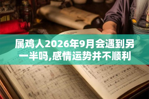 属鸡人2026年9月会遇到另一半吗,感情运势并不顺利