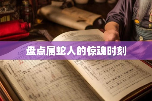 盘点属蛇人的惊魂时刻 盘点属蛇人的惊魂时刻