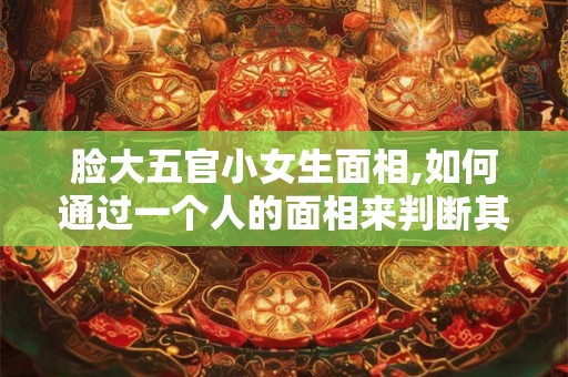 脸大五官小女生面相,如何通过一个人的面相来判断其性格