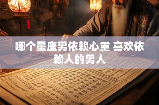 哪个星座男依赖心重 喜欢依赖人的男人