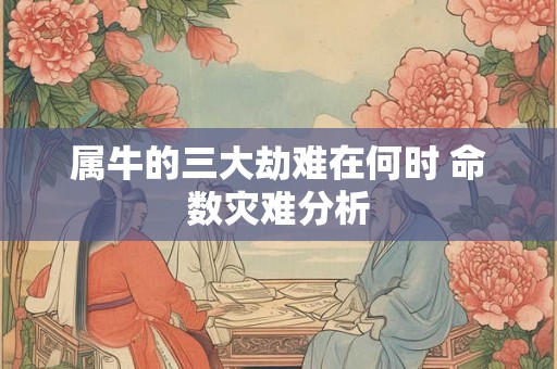 属牛的三大劫难在何时 命数灾难分析