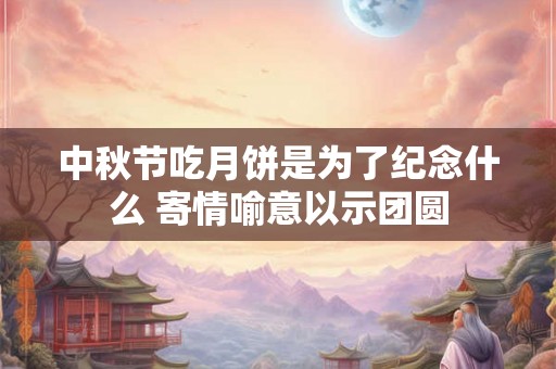 中秋节吃月饼是为了纪念什么 寄情喻意以示团圆