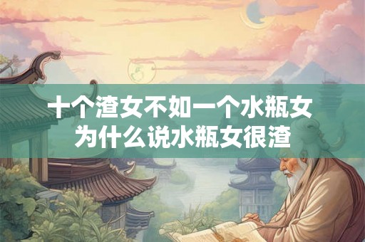十个渣女不如一个水瓶女 为什么说水瓶女很渣