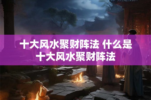 十大风水聚财阵法 什么是十大风水聚财阵法 十大风水聚财阵法 什么是十大风水聚财阵法