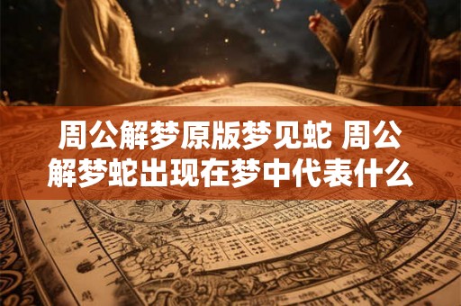 周公解梦原版梦见蛇 周公解梦蛇出现在梦中代表什么