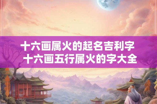 十六画属火的起名吉利字  十六画五行属火的字大全