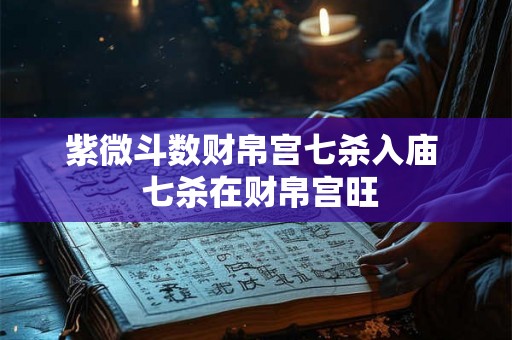 紫微斗数财帛宫七杀入庙  七杀在财帛宫旺
