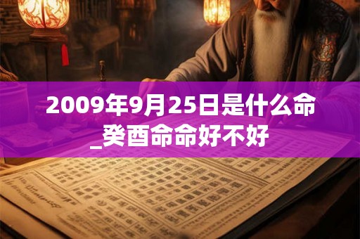 2009年9月25日是什么命_癸酉命命好不好 2009年9月25日是什么命_癸酉命命好不好