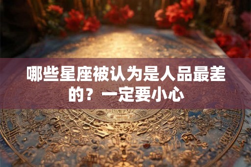 哪些星座被认为是人品最差的?一定要小心 哪些星座被认为是人品最差的?一定要小心