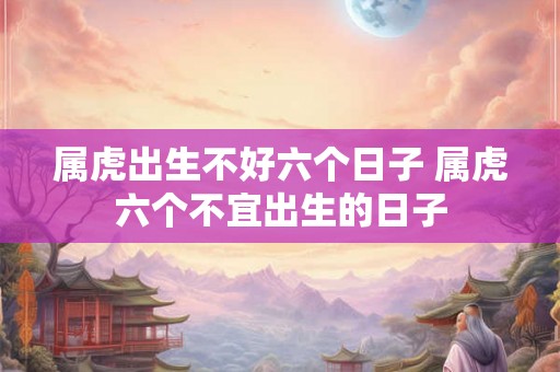属虎出生不好六个日子 属虎六个不宜出生的日子
