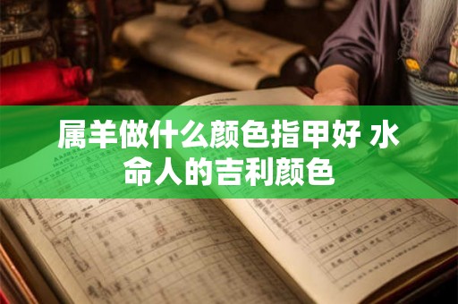 属羊做什么颜色指甲好 水命人的吉利颜色