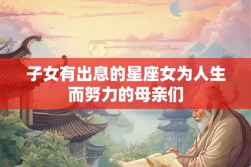 子女有出息的星座女为人生而努力的母亲们