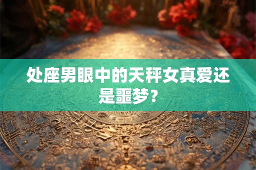处座男眼中的天秤女真爱还是噩梦? 处座男眼中的天秤女真爱还是噩梦?