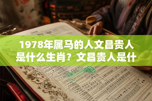 1978年属马的人文昌贵人是什么生肖?文昌贵人是什么意思? 1978年属马的人文昌贵人是什么生肖?文昌贵人是什么意思?