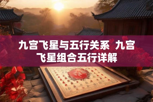 九宫飞星与五行关系  九宫飞星组合五行详解