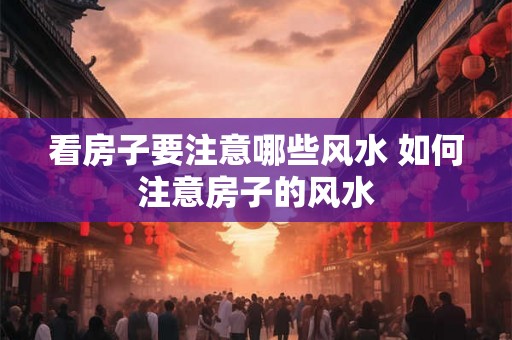看房子要注意哪些风水 如何注意房子的风水 看房子要注意哪些风水 如何注意房子的风水