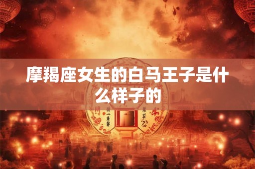 摩羯座女生的白马王子是什么样子的