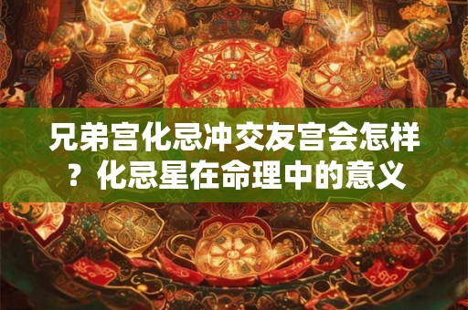 兄弟宫化忌冲交友宫会怎样？化忌星在命理中的意义