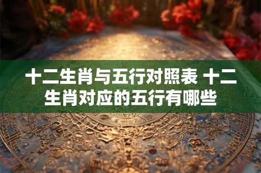 十二生肖与五行对照表 十二生肖对应的五行有哪些