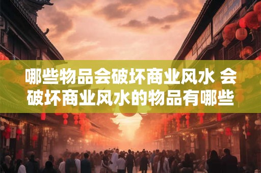 哪些物品会破坏商业风水 会破坏商业风水的物品有哪些