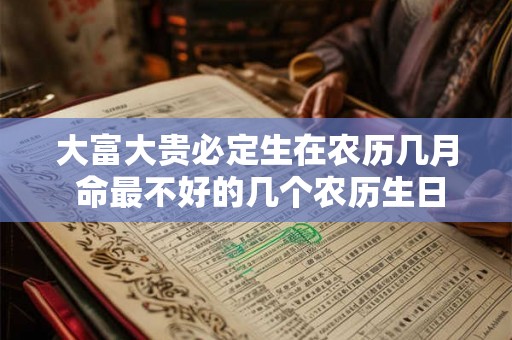 大富大贵必定生在农历几月 命最不好的几个农历生日