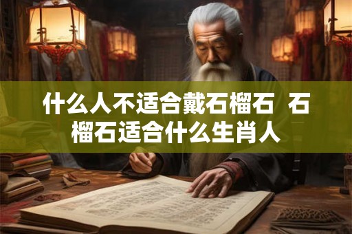 什么人不适合戴石榴石  石榴石适合什么生肖人