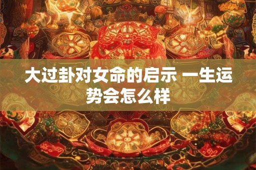 大过卦对女命的启示 一生运势会怎么样