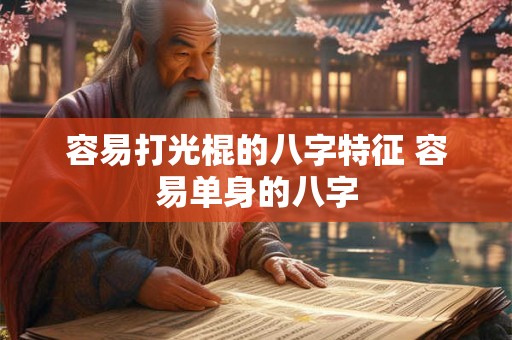 容易打光棍的八字特征 容易单身的八字 容易打光棍的八字特征 容易单身的八字