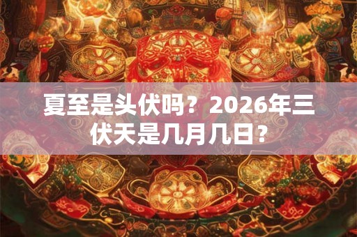 夏至是头伏吗？2026年三伏天是几月几日？