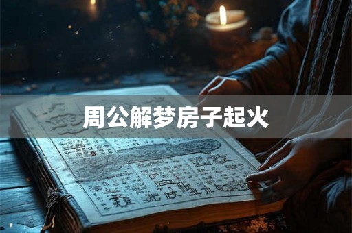 周公解梦房子起火 周公解梦房子起火
