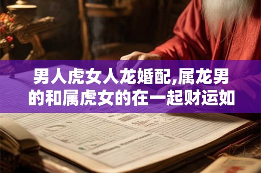 男人虎女人龙婚配,属龙男的和属虎女的在一起财运如何？