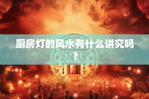 厨房灯的风水有什么讲究吗？