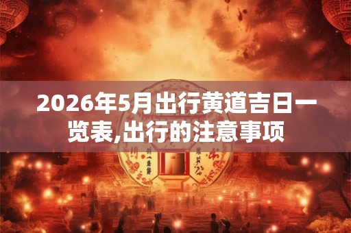 2026年5月出行黄道吉日一览表,出行的注意事项