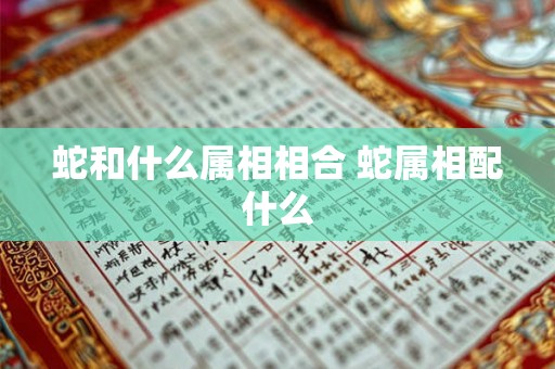 蛇和什么属相相合 蛇属相配什么