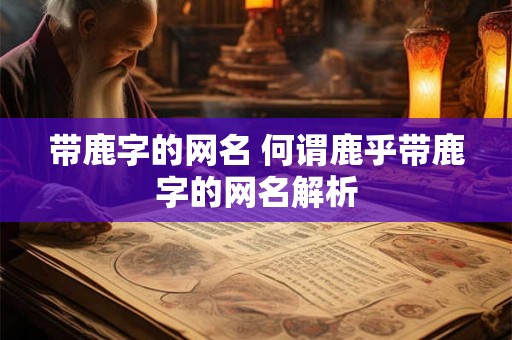 带鹿字的网名 何谓鹿乎带鹿字的网名解析 带鹿字的网名 何谓鹿乎带鹿字的网名解析