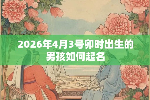 2026年4月3号卯时出生的男孩如何起名