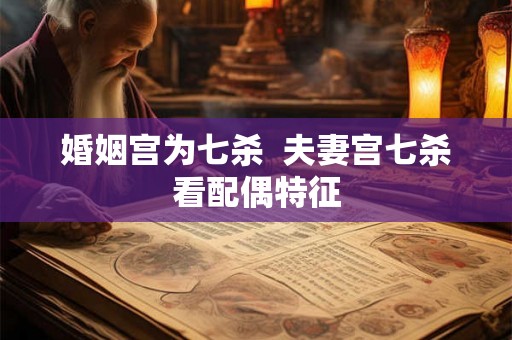 婚姻宫为七杀 夫妻宫七杀看配偶特征 婚姻宫为七杀 夫妻宫七杀看配偶特征