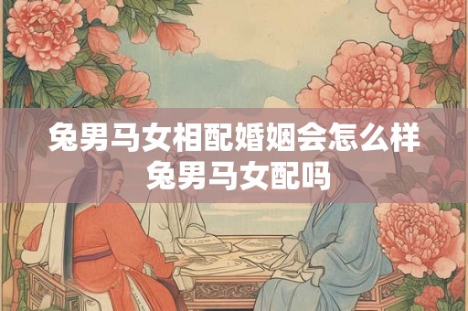 兔男马女相配婚姻会怎么样 兔男马女配吗