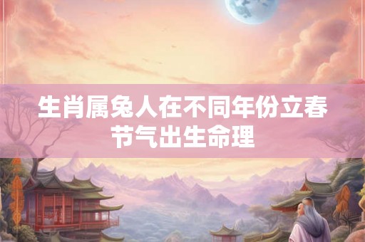 生肖属兔人在不同年份立春节气出生命理