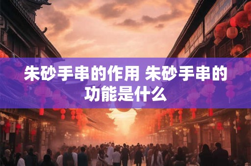 朱砂手串的作用 朱砂手串的功能是什么