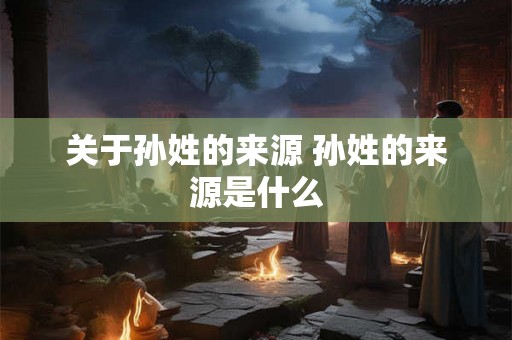 关于孙姓的来源 孙姓的来源是什么