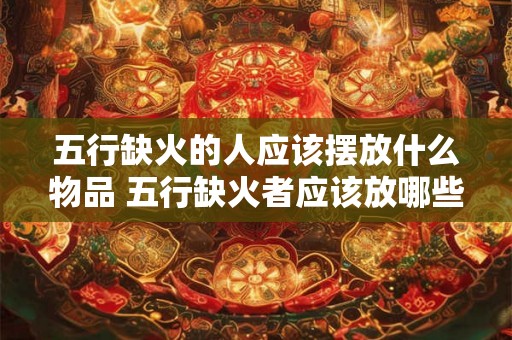 五行缺火的人应该摆放什么物品 五行缺火者应该放哪些物品 五行缺火的人应该摆放什么物品 五行缺火者应该放哪些物品