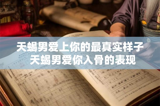 天蝎男爱上你的最真实样子  天蝎男爱你入骨的表现