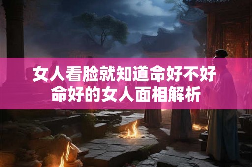 女人看脸就知道命好不好 命好的女人面相解析 女人看脸就知道命好不好 命好的女人面相解析