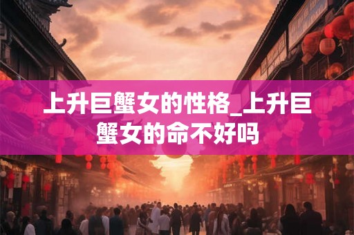 上升巨蟹女的性格_上升巨蟹女的命不好吗 上升巨蟹女的性格_上升巨蟹女的命不好吗