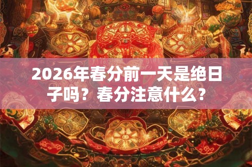 2026年春分前一天是绝日子吗？春分注意什么？