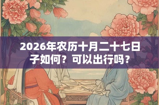 2026年农历十月二十七日子如何？可以出行吗？