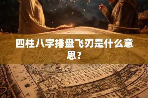四柱八字排盘飞刃是什么意思？