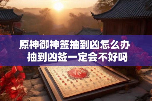 原神御神签抽到凶怎么办  抽到凶签一定会不好吗