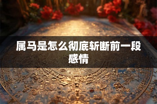 属马是怎么彻底斩断前一段感情 属马是怎么彻底斩断前一段感情